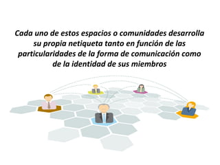 Cada uno de estos espacios o comunidades desarrolla
     su propia netiqueta tanto en función de las
 particularidades de la forma de comunicación como
           de la identidad de sus miembros
 