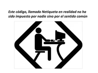 Este código, llamado Netiqueta en realidad no ha
sido impuesto por nadie sino por el sentido común
 