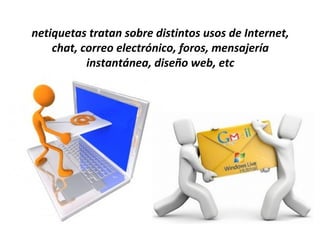 netiquetas tratan sobre distintos usos de Internet,
    chat, correo electrónico, foros, mensajería
           instantánea, diseño web, etc
 