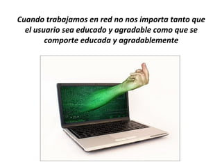 Cuando trabajamos en red no nos importa tanto que
  el usuario sea educado y agradable como que se
        comporte educada y agradablemente
 