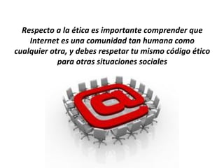 Respecto a la ética es importante comprender que
    Internet es una comunidad tan humana como
cualquier otra, y debes respetar tu mismo código ético
            para otras situaciones sociales
 