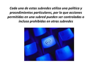 Cada una de estas subredes utiliza una política y
 procedimientos particulares, por lo que acciones
permitidas en una subred pueden ser controladas o
       incluso prohibidas en otras subredes
 