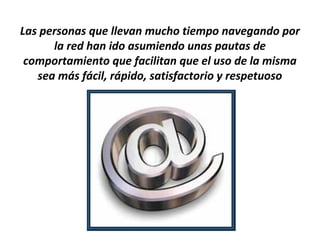Las personas que llevan mucho tiempo navegando por
      la red han ido asumiendo unas pautas de
 comportamiento que facilitan que el uso de la misma
   sea más fácil, rápido, satisfactorio y respetuoso
 