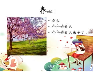 春chūn
   • 春天
   • 今年的春天
   • 今年的春天来早了。
 