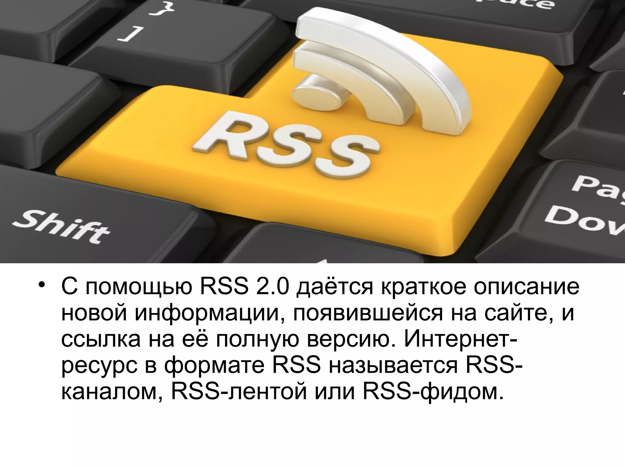 • С помощью RSS 2.0 даётся краткое описание
  новой информации, появившейся на сайте, и
  ссылка на её полную версию. Интернет-
  ресурс в формате RSS называется RSS-
  каналом, RSS-лентой или RSS-фидом.
 