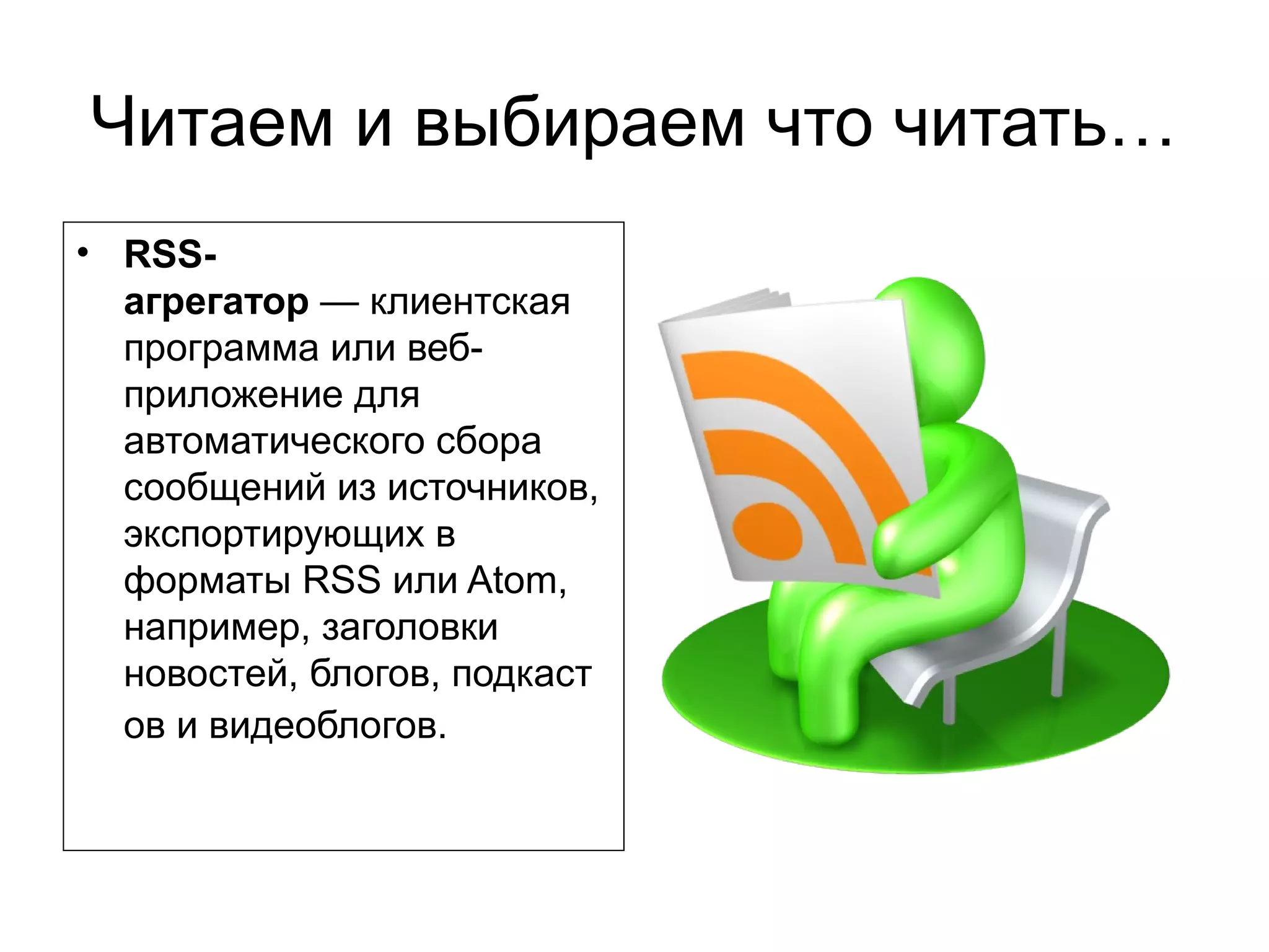 Читаем и выбираем что читать…
• RSS-
  агрегатор — клиентская
  программа или веб-
  приложение для
  автоматического сбора
  сообщений из источников,
  экспортирующих в
  форматы RSS или Atom,
  например, заголовки
  новостей, блогов, подкаст
  ов и видеоблогов.
 
