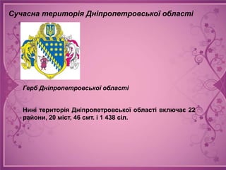 Сучасна територія Дніпропетровської області




   Герб Дніпропетровської області


   Нині територія Дніпропетровської області включає 22
   райони, 20 міст, 46 смт. і 1 438 сіл.
 