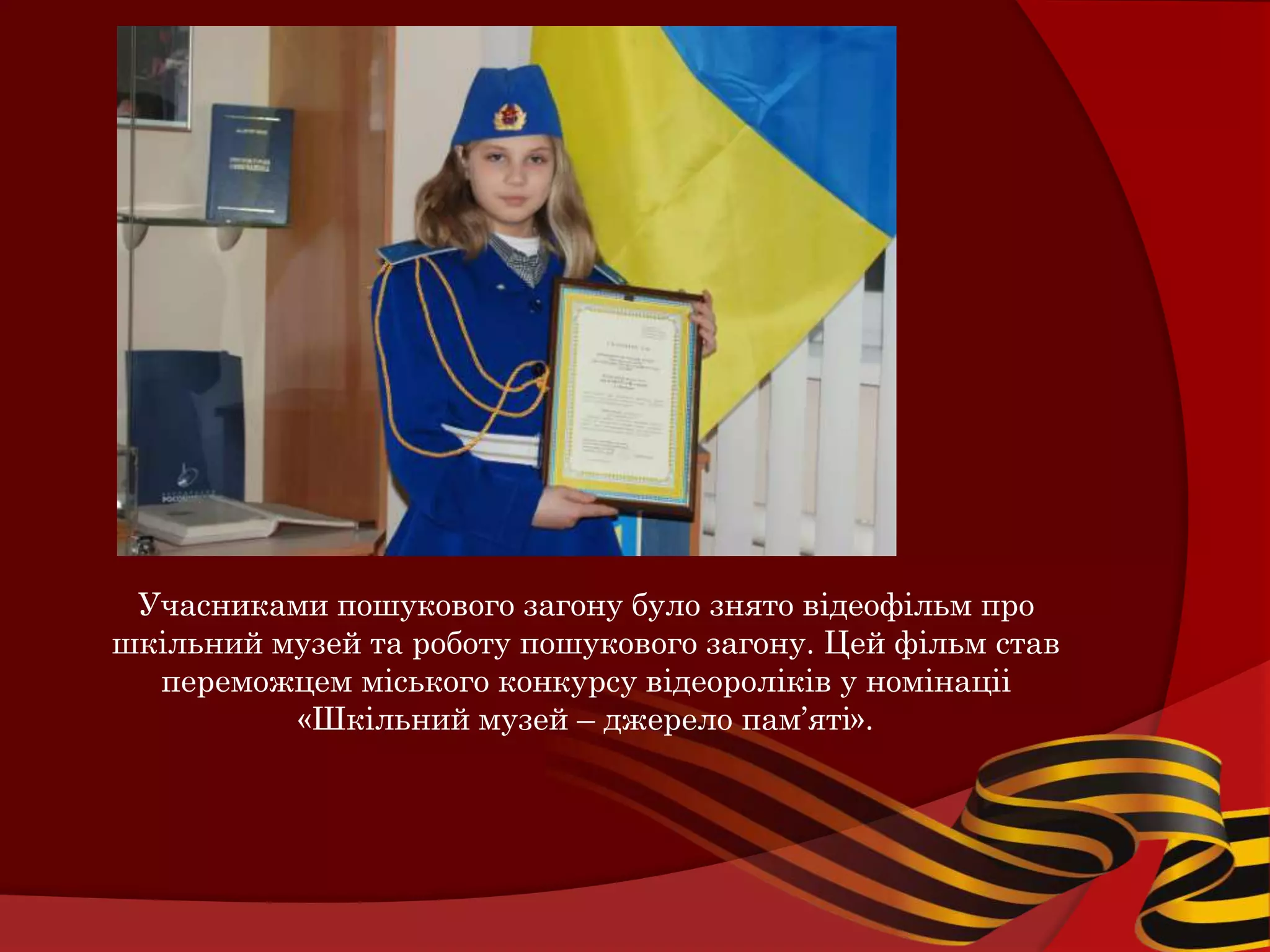 Учасниками пошукового загону було знято відеофільм про
шкільний музей та роботу пошукового загону. Цей фільм став
  переможцем міського конкурсу відеороліків у номінаціі
          «Шкільний музей – джерело пам’яті».
 