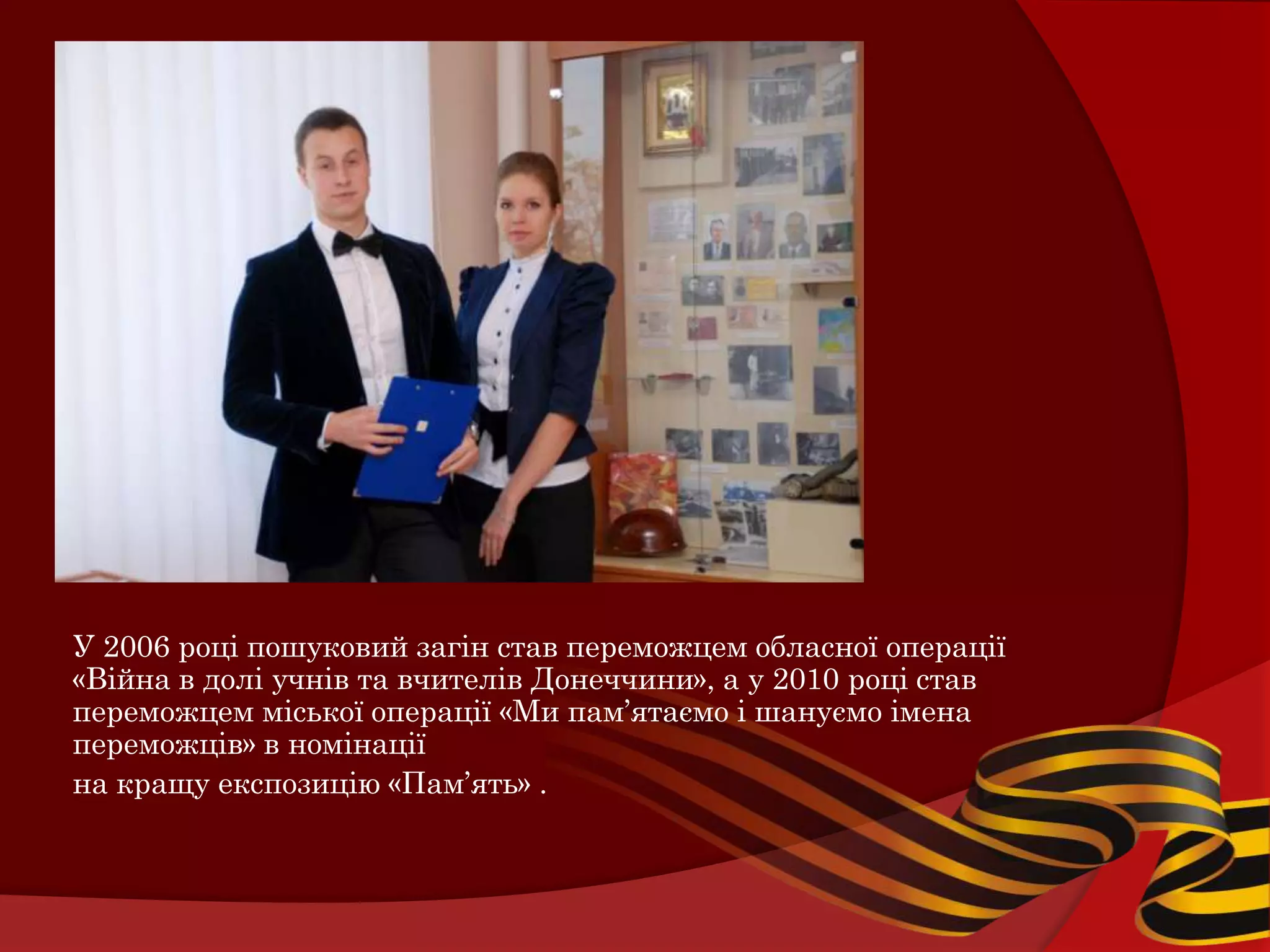 У 2006 році пошуковий загін став переможцем обласної операції
«Війна в долі учнів та вчителів Донеччини», а у 2010 році став
переможцем міської операції «Ми пам’ятаємо і шануємо імена
переможців» в номінації
на кращу експозицію «Пам’ять» .
 