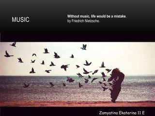 Without music, life would be a mistake.
MUSIC   by Friedrich Nietzsche.




                            Zamyatina Ekaterina 11 E
 