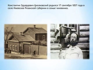 Константин Эдуардович Циолковский родился 17 сентября 1857 года в
селе Ижевское Рязанской губернии в семье чиновника.
 