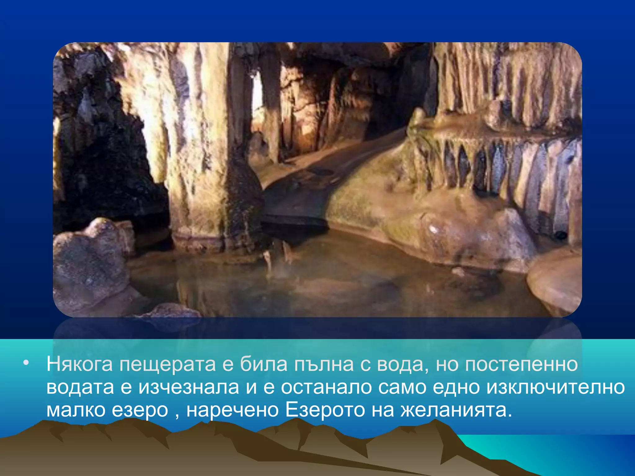 • Някога пещерата е била пълна с вода, но постепенно
водата е изчезнала и е останало само едно изключително
малко езеро , наречено Езерото на желанията.
 