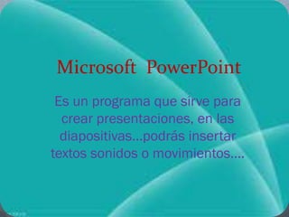 Microsoft PowerPoint
Es un programa que sirve para
crear presentaciones, en las
diapositivas…podrás insertar
textos sonidos o movimientos….
 