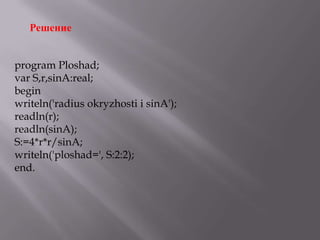 Решение
program Ploshad;
var S,r,sinA:real;
begin
writeln('radius okryzhosti i sinA');
readln(r);
readln(sinA);
S:=4*r*r/sinA;
writeln('ploshad=', S:2:2);
end.

 