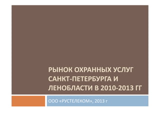 РЫНОК ОХРАННЫХ УСЛУГ
САНКТ-ПЕТЕРБУРГА И
ЛЕНОБЛАСТИ В 2010-2013 ГГ
ООО «РУСТЕЛЕКОМ», 2013 г

 