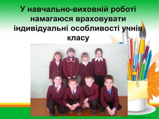 У навчально-виховній роботі
намагаюся враховувати
індивідуальні особливості учнів
класу

 