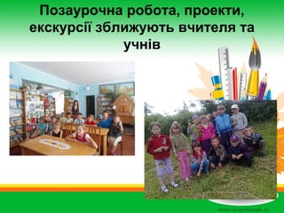 Позаурочна робота, проекти,
екскурсії зближують вчителя та
учнів

 