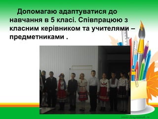 Допомагаю адаптуватися до
навчання в 5 класі. Співпрацюю з
класним керівником та учителями –
предметниками .

 