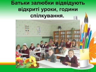 Батьки залюбки відвідують
відкриті уроки, години
спілкування.

 