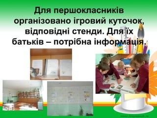 Для першокласників
організовано ігровий куточок,
відповідні стенди. Для їх
батьків – потрібна інформація.

 