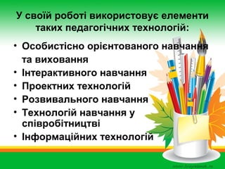 У своїй роботі використовує елементи
таких педагогічних технологій:
• Особистісно орієнтованого навчання
та виховання
• Інтерактивного навчання
• Проектних технологій
• Розвивального навчання
• Технологій навчання у
співробітництві
• Інформаційних технологій

 