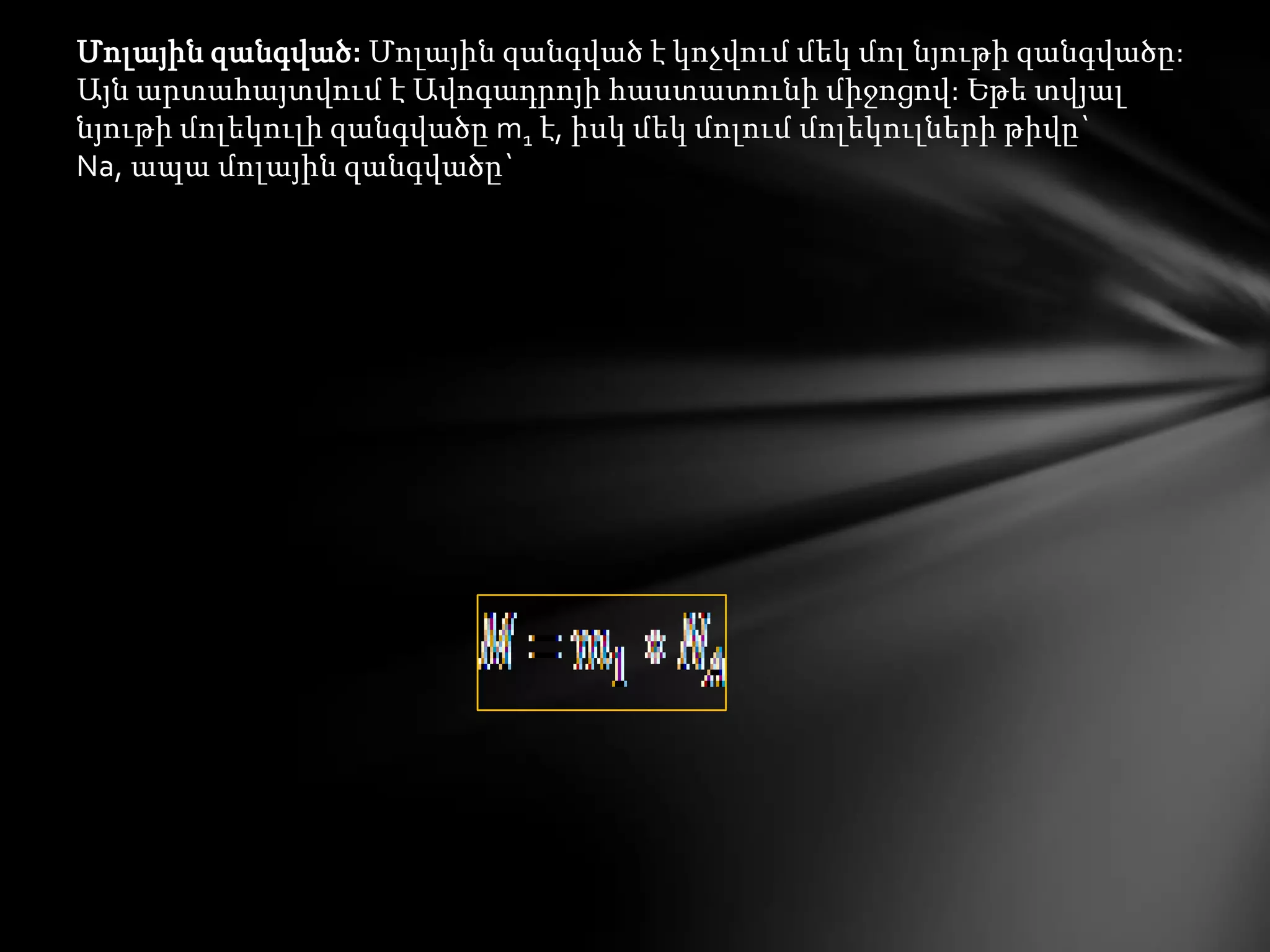 Մոլային զանգված: Մոլային զանգված է կոչվում մեկ մոլ նյութի զանգվածը:
Այն արտահայտվում է Ավոգադրոյի հաստատունի միջոցով: Եթե տվյալ
նյութի մոլեկուլի զանգվածը m1 է, իսկ մեկ մոլում մոլեկուլների թիվը`
Na, ապա մոլային զանգվածը`

 