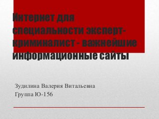Интернет для
специальности эксперткриминалист - важнейшие
информационные сайты
Зудилина Валерия Витальевна
Группа Ю-156

 
