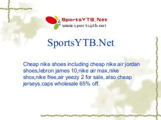 SportsYTB.Net
Cheap nike shoes including cheap nike air jordan
shoes,lebron james 10,nike air max,nike
shox,nike free,air yeezy 2 for sale, also cheap
jerseys,caps wholesale 65% off.

 