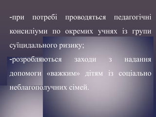 -при

потребі

проводяться

педагогічні

консиліуми по окремих учнях із групи
суїцидального ризику;

-розробляються

заходи

з

надання

допомоги «важким» дітям із соціально

неблагополучних сімей.

 