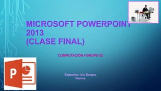 MICROSOFT POWERPOINT
2013
(CLASE FINAL)
COMPUTACIÓN I-GRUPO 02
Expositor: Iris Burgos
Ramos
 
