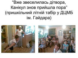 “Вже звеселилась дітвора,
Канікул знов прийшла пора”
(пришкільний літній табір у ДЦМБ
ім. Гайдара)
 