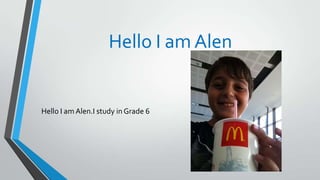 Hello I am Alen
Hello I am Alen.I study in Grade 6
 
