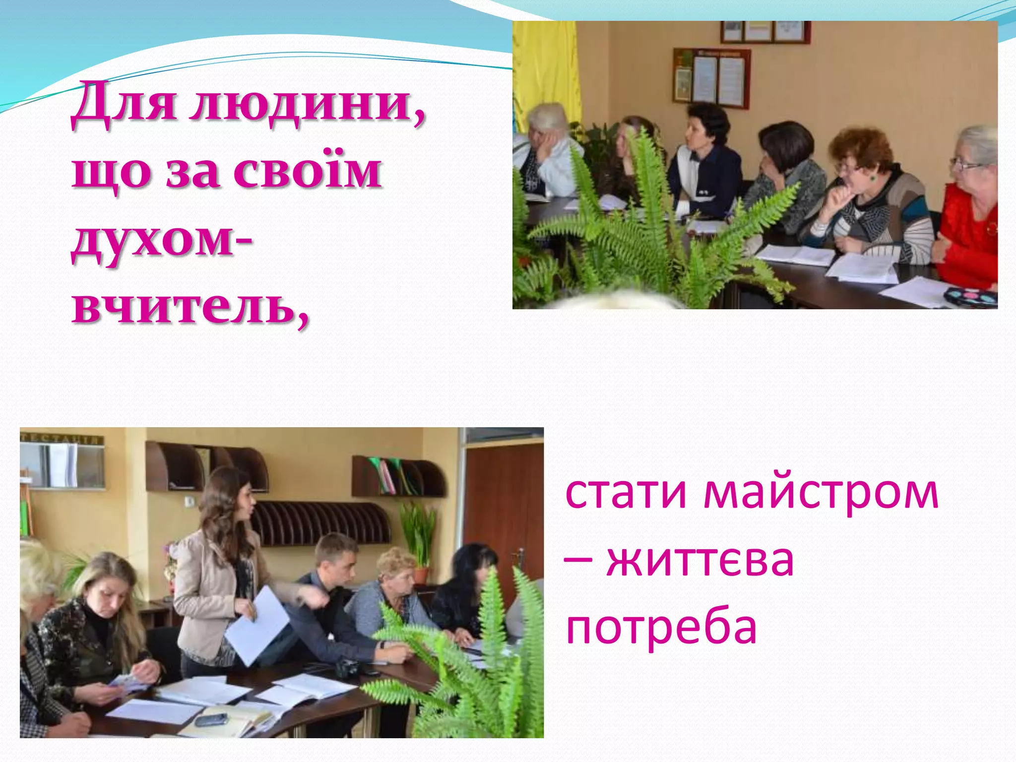 стати майстром
– життєва
потреба
Для людини,
що за своїм
духом-
вчитель,
 