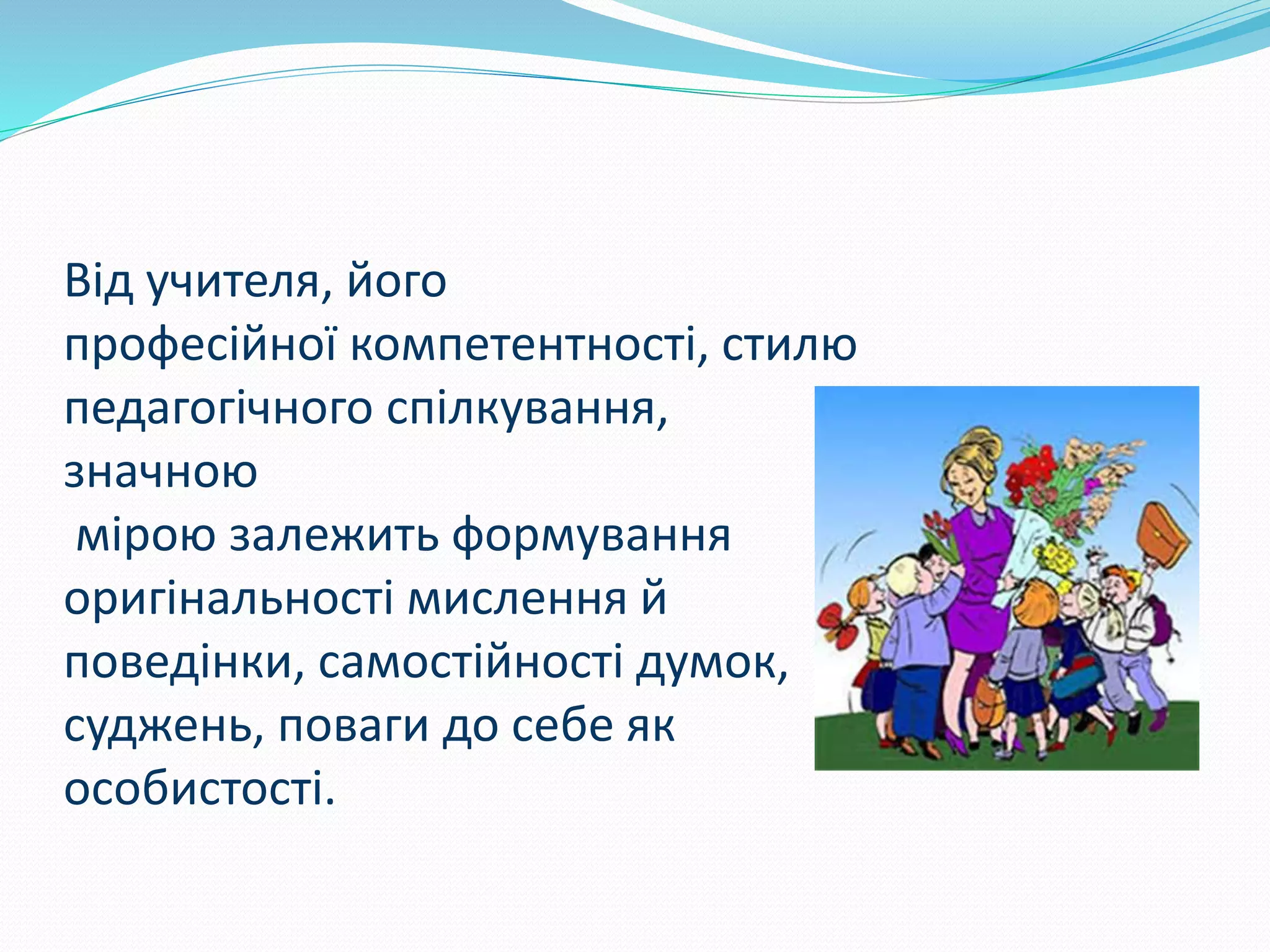 Від учителя, його
професійної компетентності, стилю
педагогічного спілкування,
значною
мірою залежить формування
оригінальності мислення й
поведінки, самостійності думок,
суджень, поваги до себе як
особистості.
 