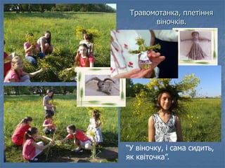 Травомотанка, плетіння
віночків.
“У віночку, і сама сидить,
як квіточка”.
 