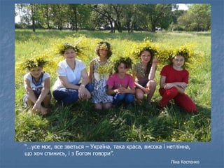 “…усе моє, все зветься – Україна, така краса, висока і нетлінна,
що хоч спинись, і з Богом говори”.
Ліна Костенко
 
