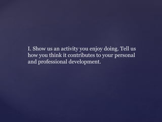 I. Show us an activity you enjoy doing. Tell us
how you think it contributes to your personal
and professional development.
 