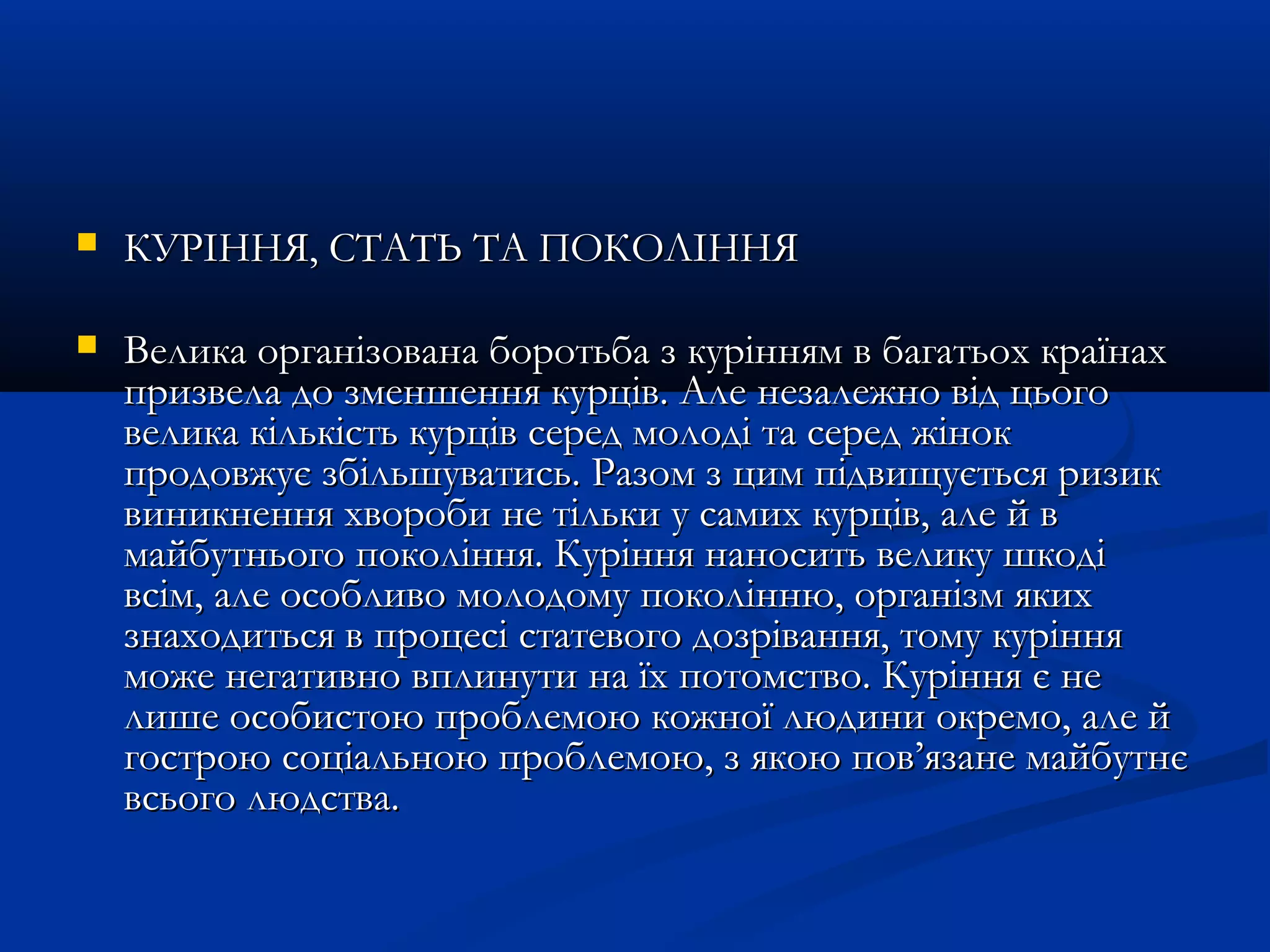  ККУУРРІІННННЯЯ,, ССТТААТТЬЬ ТТАА ППООККООЛЛІІННННЯЯ 
 ВВееллииккаа ооррггааннііззооввааннаа ббооррооттььббаа зз ккуурріінннняямм вв ббааггааттььоохх ккррааїїннаахх 
ппррииззввееллаа ддоо ззммеенншшеенннняя ккууррцціівв.. ААллее ннееззааллеежжнноо ввіідд ццььооггоо 
ввееллииккаа ккііллььккііссттьь ккууррцціівв ссеерреедд ммооллооддіі ттаа ссеерреедд жжіінноокк 
ппррооддооввжжууєє ззббііллььшшууввааттииссьь.. РРааззоомм зз цциимм ппііддввиищщууєєттььссяя ррииззиикк 
ввииннииккннеенннняя ххввооррооббии ннее ттііллььккии уу ссааммиихх ккууррцціівв,, ааллее йй вв 
ммааййббууттннььооггоо ппооккоолліінннняя.. ККуурріінннняя ннааннооссииттьь ввееллииккуу шшккооддіі 
ввссіімм,, ааллее ооссооббллииввоо ммооллооддооммуу ппооккооллііннннюю,, ооррггааннііззмм яяккиихх 
ззннааххооддииттььссяя вв ппррооццеессіі ссттааттееввооггоо ддооззрріівваанннняя,, ттооммуу ккуурріінннняя 
ммоожжее ннееггааттииввнноо ввппллииннууттии ннаа їїхх ппооттооммссттввоо.. ККуурріінннняя єє ннее 
ллиишшее ооссооббииссттооюю ппррооббллееммооюю ккоожжннооїї ллююддииннии ооккррееммоо,, ааллее йй 
ггооссттррооюю ссооццііааллььннооюю ппррооббллееммооюю,, зз яяккооюю ппоовв’’яяззааннее ммааййббууттннєє 
ввссььооггоо ллююддссттвваа.. 
 