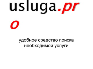usluga.pr 
o 
удобное средство поиска 
необходимой услуги 
 