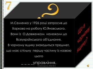 М.Семенко у 1926 році запросив до
Харкова на роботу Ю.Яновського.
Вони із О.Довженком належали до
Всеукраїнського об'єднання.
В чорному ящику знаходиться предмет,
що має спільну першу частину із назвою
цього
_ _ _ _управління.
Т.А.Шинкаренко, ІЗОШ № 4
 