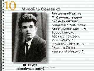 Яка дата об'єднує
М. Семенка з цими
письменниками:
Антоненко-Давидович
Драй-Хмара Михайло
Зеров Микола
Косинка Григорiй
Кулiш Микола
Пiдмогильний Валерiан
Плужник Євген
Хвильовий Микола ?
Які групи
організував поет?Т.А.Шинкаренко, ІЗОШ № 4
 