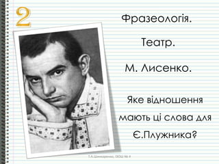 Фразеологія.
Театр.
М. Лисенко.
Яке відношення
мають ці слова для
Є.Плужника?
Т.А.Шинкаренко, ІЗОШ № 4
 