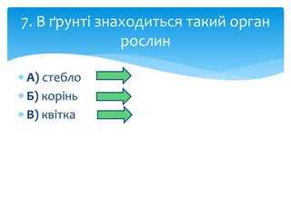 7. В ґрунті знаходиться такий орган 
 А) стебло 
 Б) корінь 
 В) квітка 
рослин 
 