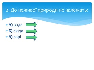 2. До неживої природи не належать: 
 А) вода 
 Б) люди 
 В) зорі 
 