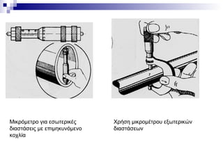 Μικρόμετρο για εσωτερικές
διαστάσεις με επιμηκυνόμενο
κοχλία
Χρήση μικρομέτρου εξωτερικών
διαστάσεων
 