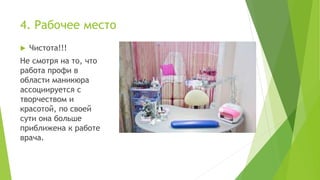 4. Рабочее место
 Чистота!!!
Не смотря на то, что
работа профи в
области маникюра
ассоциируется с
творчеством и
красотой, по своей
сути она больше
приближена к работе
врача.
 