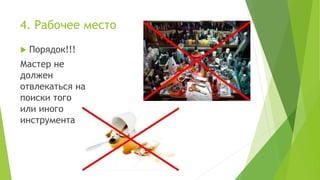 4. Рабочее место
 Порядок!!!
Мастер не
должен
отвлекаться на
поиски того
или иного
инструмента
 