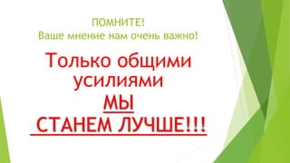 ПОМНИТЕ!
Ваше мнение нам очень важно!
Только общими
усилиями
МЫ
СТАНЕМ ЛУЧШЕ!!!
 