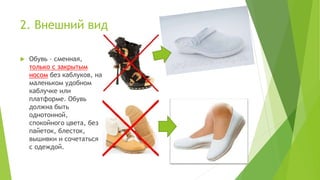 2. Внешний вид
 Обувь – сменная,
только с закрытым
носом без каблуков, на
маленьком удобном
каблучке или
платформе. Обувь
должна быть
однотонной,
спокойного цвета, без
пайеток, блесток,
вышивки и сочетаться
с одеждой.
 