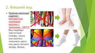 2. Внешний вид
 Чулочно-носочные
изделия -
пятицветные
хлопковые
носочки с
тапочками – НЕТ!!!
Вам подойдут
эластичные
гольфы, носки
или колготы
телесного цвета
или цвета легкого
загара, белые.
 